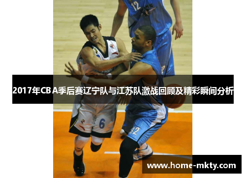 2017年CBA季后赛辽宁队与江苏队激战回顾及精彩瞬间分析