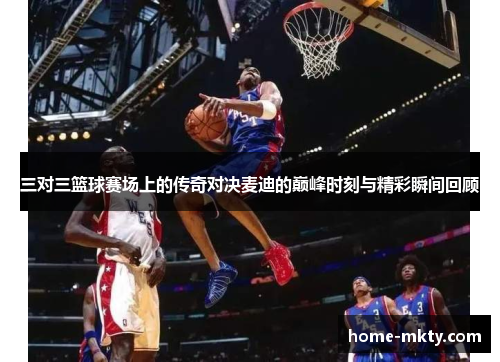 三对三篮球赛场上的传奇对决麦迪的巅峰时刻与精彩瞬间回顾