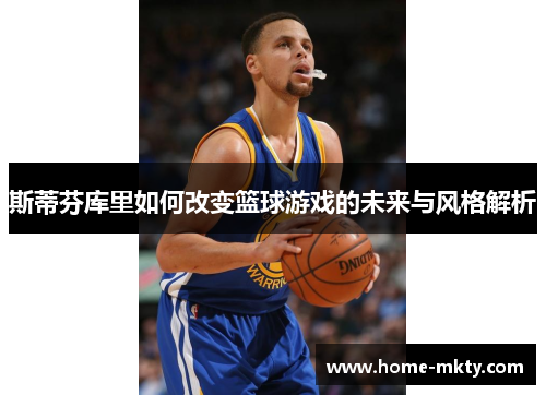 斯蒂芬库里如何改变篮球游戏的未来与风格解析