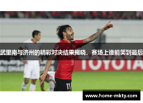 武里南与济州的精彩对决结果揭晓，赛场上谁能笑到最后